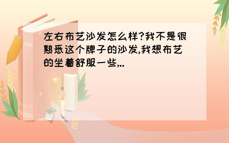 左右布艺沙发怎么样?我不是很熟悉这个牌子的沙发,我想布艺的坐着舒服一些,..