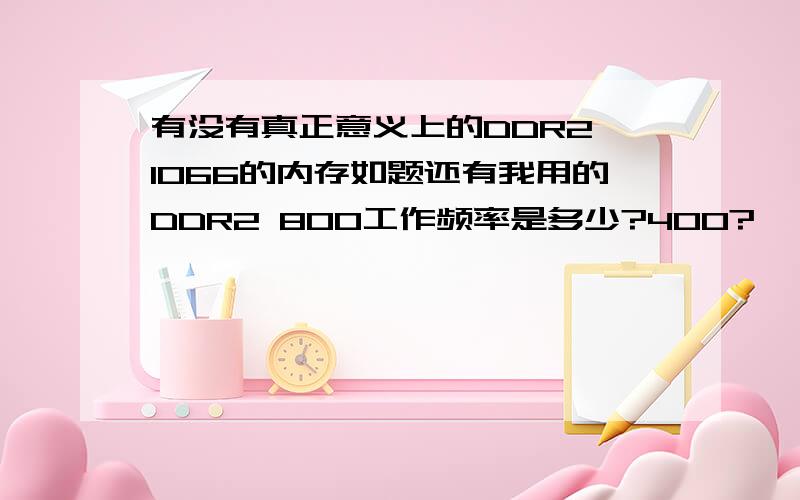 有没有真正意义上的DDR2 1066的内存如题还有我用的DDR2 800工作频率是多少?400?