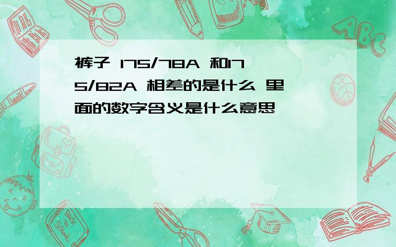 裤子 175/78A 和175/82A 相差的是什么 里面的数字含义是什么意思