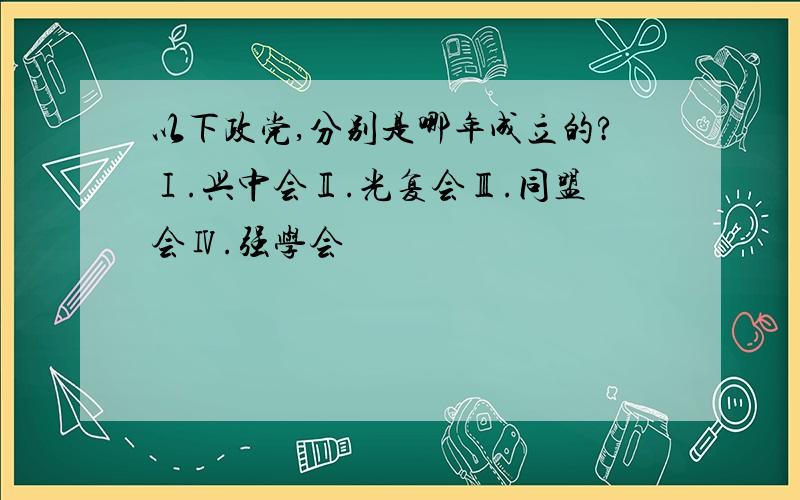 以下政党,分别是哪年成立的?Ⅰ.兴中会Ⅱ.光复会Ⅲ.同盟会Ⅳ.强学会