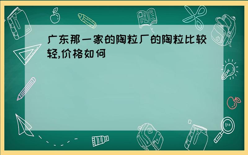 广东那一家的陶粒厂的陶粒比较轻,价格如何