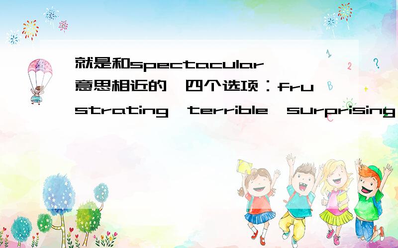 就是和spectacular意思相近的,四个选项：frustrating,terrible,surprising,fantastic选哪个