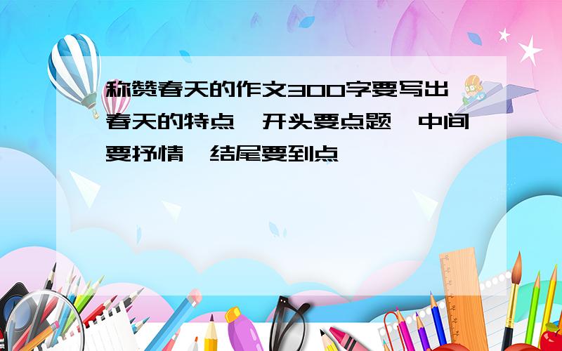 称赞春天的作文300字要写出春天的特点,开头要点题,中间要抒情,结尾要到点