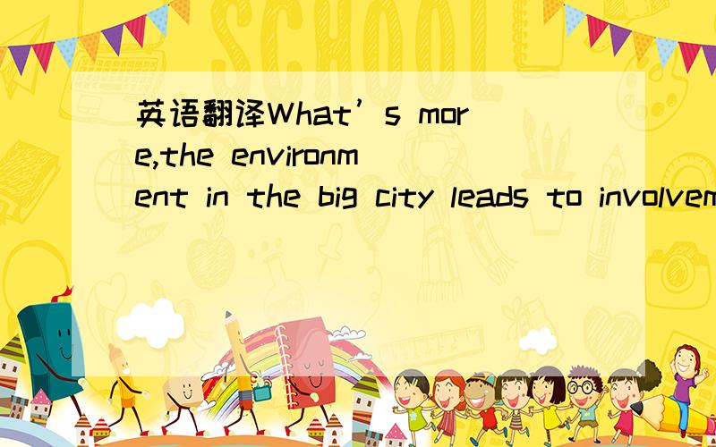 英语翻译What’s more,the environment in the big city leads to involvement and involvement leads to enthusiasm and more responseWell,in my opinion,I prefer to study in a big city.First,I would have more opportunity to see different fashion things