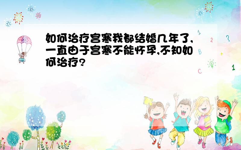 如何治疗宫寒我都结婚几年了,一直由于宫寒不能怀孕,不知如何治疗?