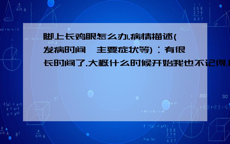 脚上长鸡眼怎么办.病情描述(发病时间、主要症状等)：有很长时间了.大概什么时候开始我也不记得.刚开始是一个,那时候不知道是什么就没在意.后来慢慢又长出了好几个.走路有时疼得受不