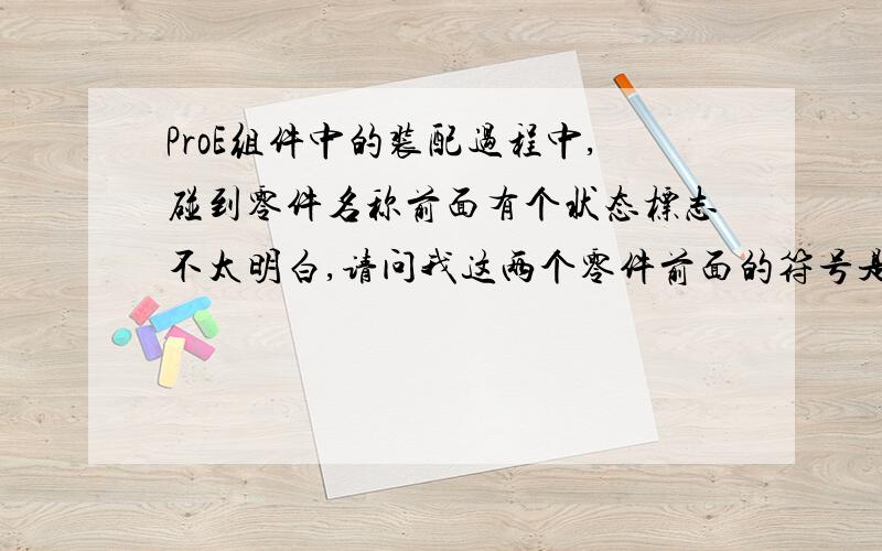 ProE组件中的装配过程中,碰到零件名称前面有个状态标志不太明白,请问我这两个零件前面的符号是什么意思,