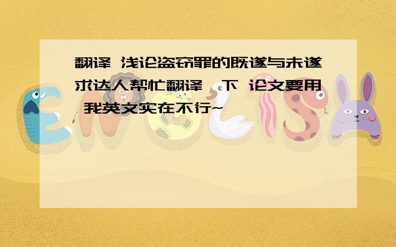 翻译 浅论盗窃罪的既遂与未遂求达人帮忙翻译一下 论文要用 我英文实在不行~