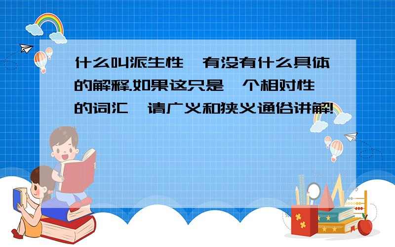 什么叫派生性,有没有什么具体的解释.如果这只是一个相对性的词汇,请广义和狭义通俗讲解!