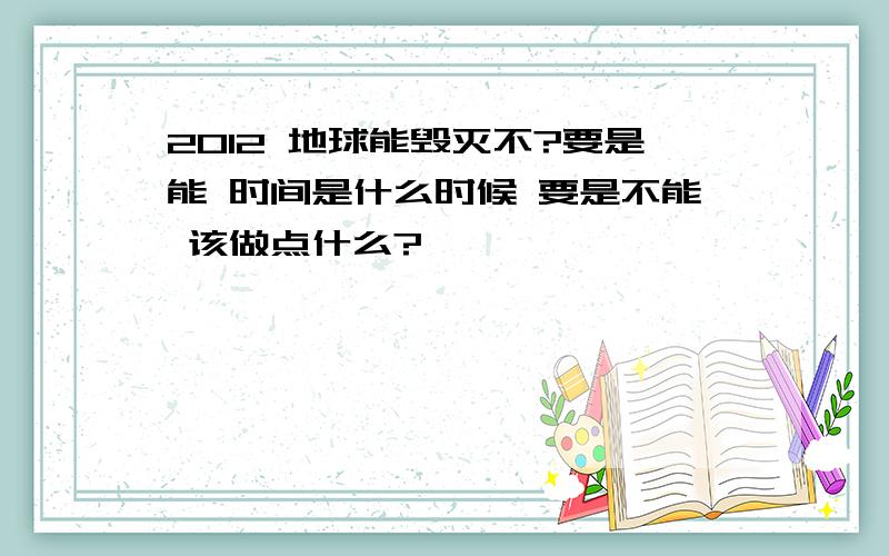 2012 地球能毁灭不?要是能 时间是什么时候 要是不能 该做点什么?