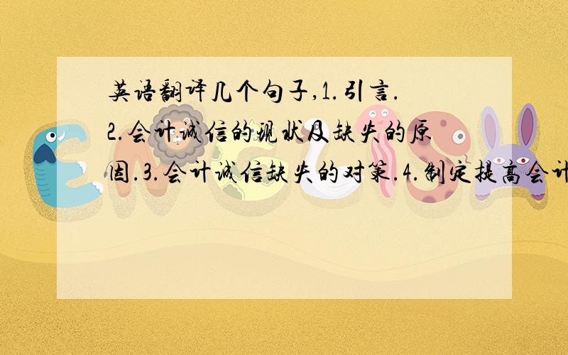 英语翻译几个句子,1.引言.2.会计诚信的现状及缺失的原因.3.会计诚信缺失的对策.4.制定提高会计诚信水平的相关配套措施.5.重建会计诚信的预期和展望.6.结论