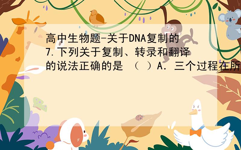 高中生物题-关于DNA复制的7.下列关于复制、转录和翻译的说法正确的是 （ ）A．三个过程在所有生活细胞都能进行B．三个过程发生的场所都是细胞质C．三个过程都要通过碱基互补配对来完