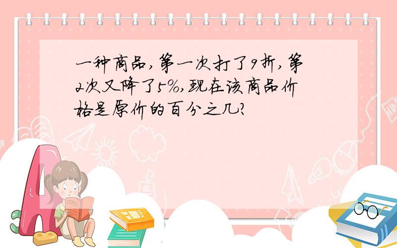 一种商品,第一次打了9折,第2次又降了5%,现在该商品价格是原价的百分之几?