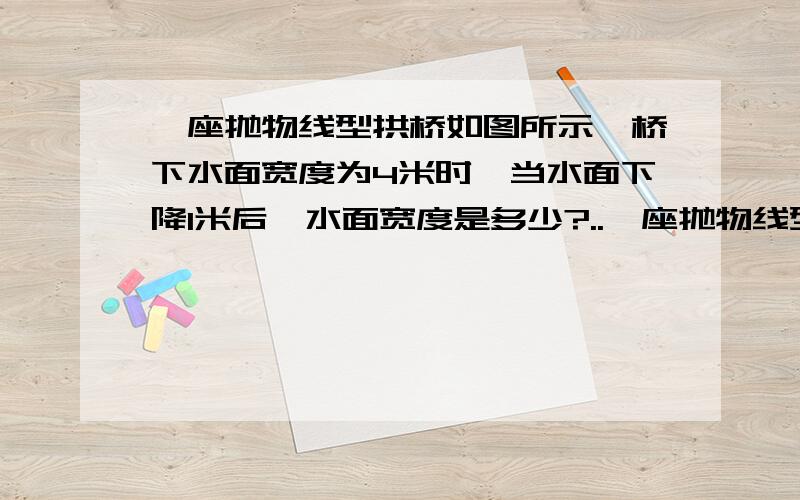 一座抛物线型拱桥如图所示,桥下水面宽度为4米时,当水面下降1米后,水面宽度是多少?..一座抛物线型拱桥如图所示,桥下水面宽度为4米时,当水面下降1米后,水面宽度是多少?