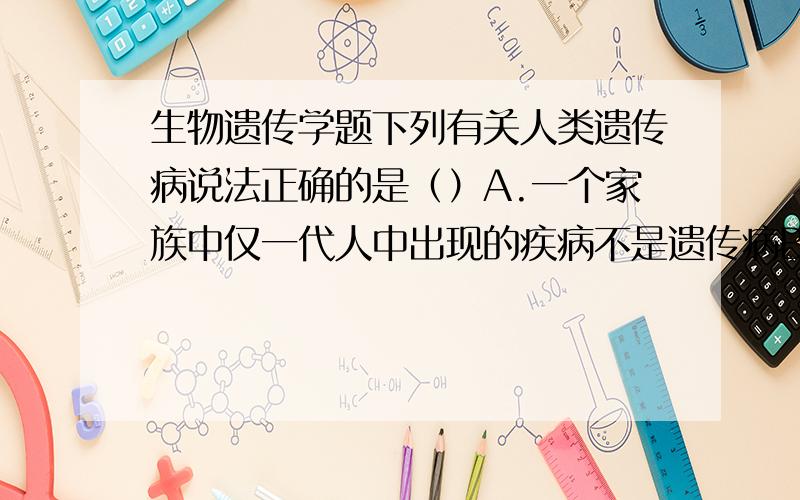 生物遗传学题下列有关人类遗传病说法正确的是（）A.一个家族中仅一代人中出现的疾病不是遗传病B.一个家族中几代人中出现的疾病是遗传病C.携带遗传病基因的个体一定患遗传病D不携带遗