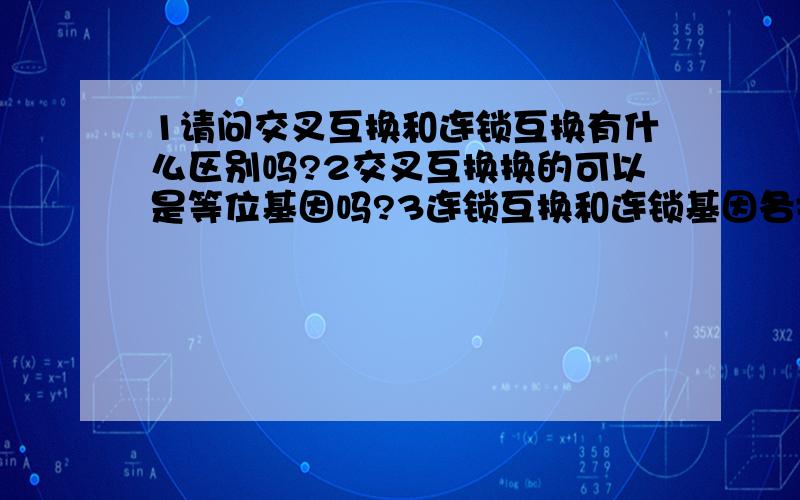 1请问交叉互换和连锁互换有什么区别吗?2交叉互换换的可以是等位基因吗?3连锁互换和连锁基因各指什么?4基因自由组合时候是不是DNA链要散开?比如两个非同源染色体上各有3个基因,在自由组