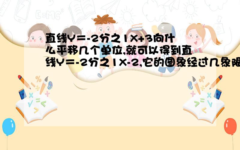 直线Y＝-2分之1X+3向什么平移几个单位,就可以得到直线Y＝-2分之1X-2,它的图象经过几象限,且Y随X的减小