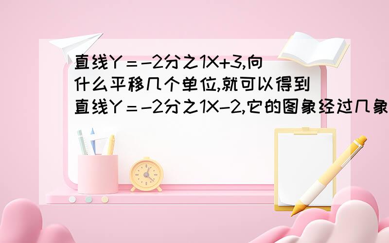 直线Y＝-2分之1X+3,向什么平移几个单位,就可以得到直线Y＝-2分之1X-2,它的图象经过几象限,且Y随X的减小