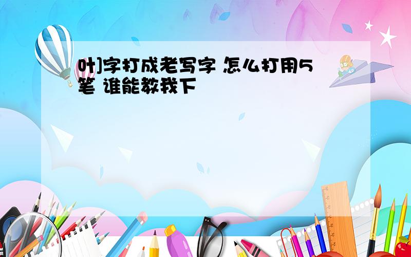 叶]字打成老写字 怎么打用5笔 谁能教我下