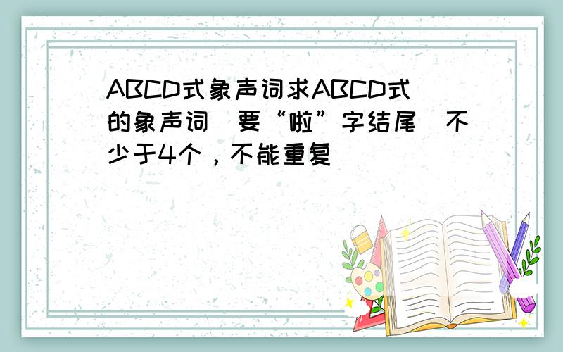 ABCD式象声词求ABCD式的象声词（要“啦”字结尾）不少于4个，不能重复