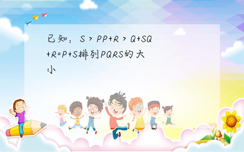 已知：S＞PP+R＞Q+SQ+R=P+S排列PQRS的大小