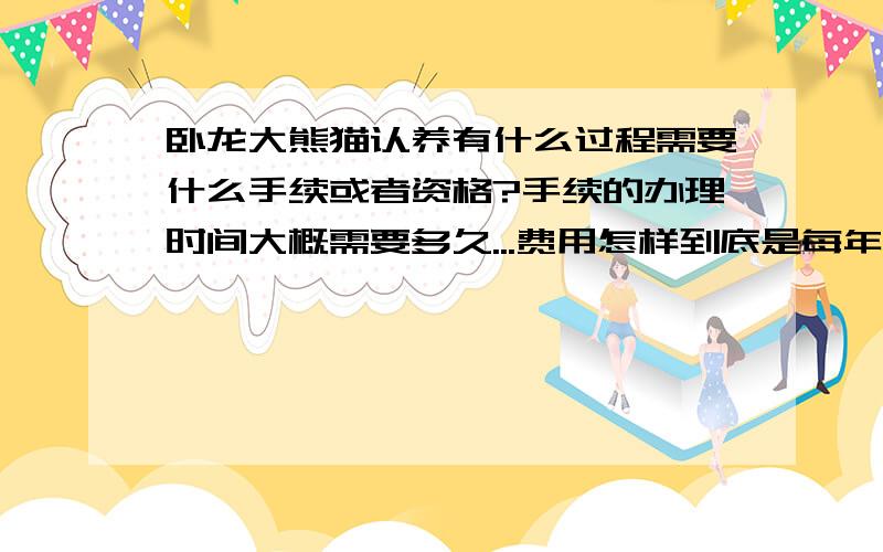 卧龙大熊猫认养有什么过程需要什么手续或者资格?手续的办理时间大概需要多久...费用怎样到底是每年4到5万..还是类似几期费用勒样