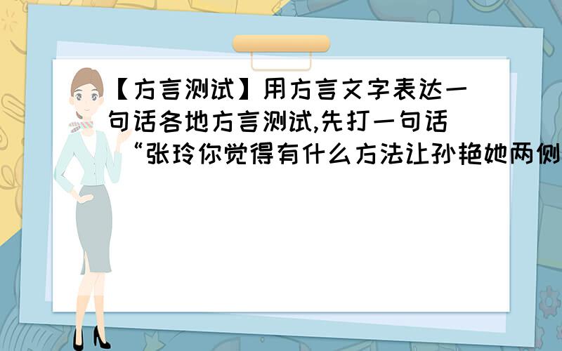 【方言测试】用方言文字表达一句话各地方言测试,先打一句话 “张玲你觉得有什么方法让孙艳她两侧腋下长出腋毛”这句话怎么说?这句话用方言字表达?