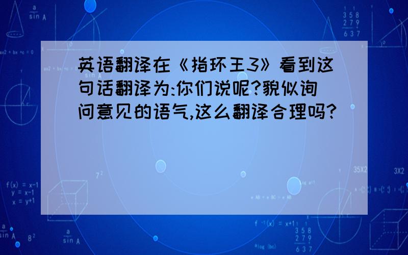 英语翻译在《指环王3》看到这句话翻译为:你们说呢?貌似询问意见的语气,这么翻译合理吗?