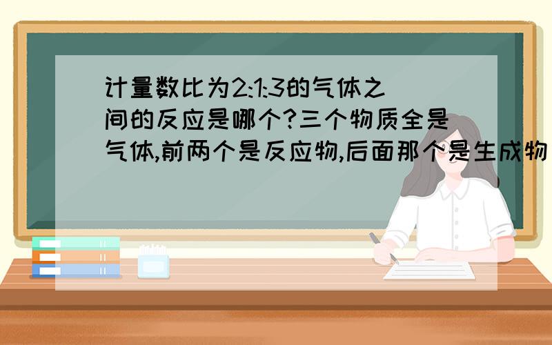 计量数比为2:1:3的气体之间的反应是哪个?三个物质全是气体,前两个是反应物,后面那个是生成物