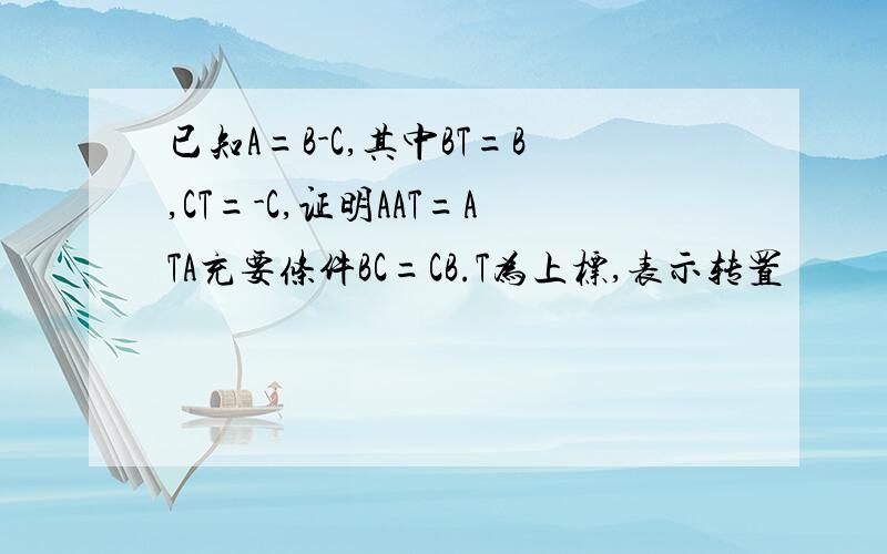 已知A=B-C,其中BT=B,CT=-C,证明AAT=ATA充要条件BC=CB.T为上标,表示转置