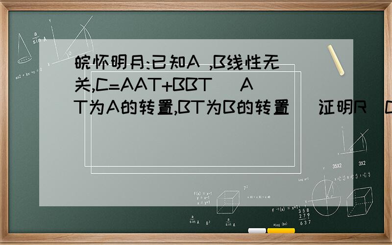 皖怀明月:已知A ,B线性无关,C=AAT+BBT (AT为A的转置,BT为B的转置) 证明R(C)=2