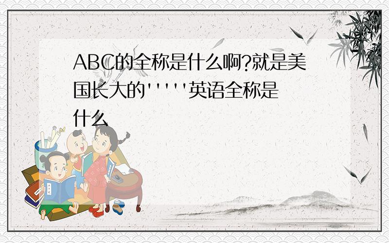 ABC的全称是什么啊?就是美国长大的'''''英语全称是什么