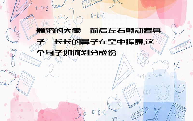 舞蹈的大象,前后左右颠动着身子,长长的鼻子在空中挥舞.这个句子如何划分成份