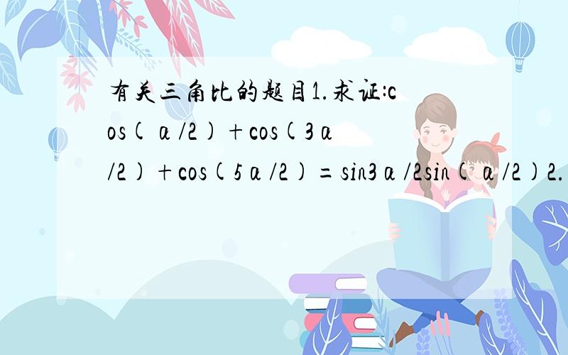 有关三角比的题目1.求证:cos(α/2)+cos(3α/2)+cos(5α/2)=sin3α/2sin(α/2)2.已知α+β=3п/4,求(cosα)^2+(cosβ)^2+√2(cosαcosβ)的值3.已知α∈(0,2п),求证sin(x+α)=sin(x)对于任意实数x∈R不恒成立