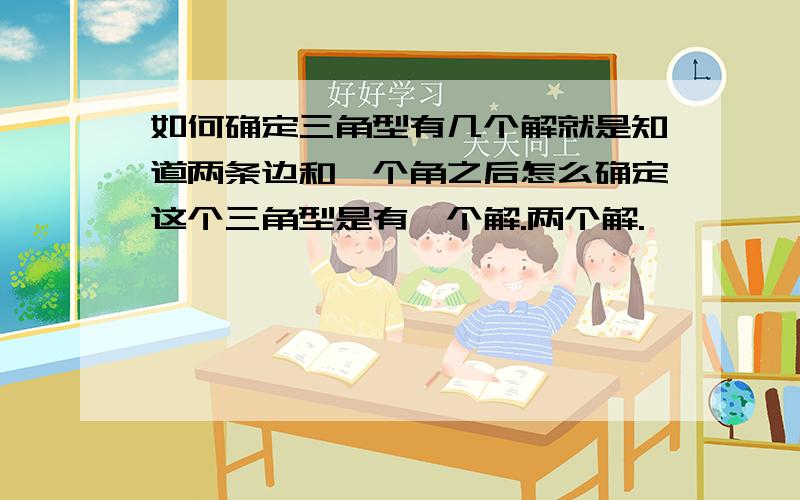 如何确定三角型有几个解就是知道两条边和一个角之后怎么确定这个三角型是有一个解.两个解.