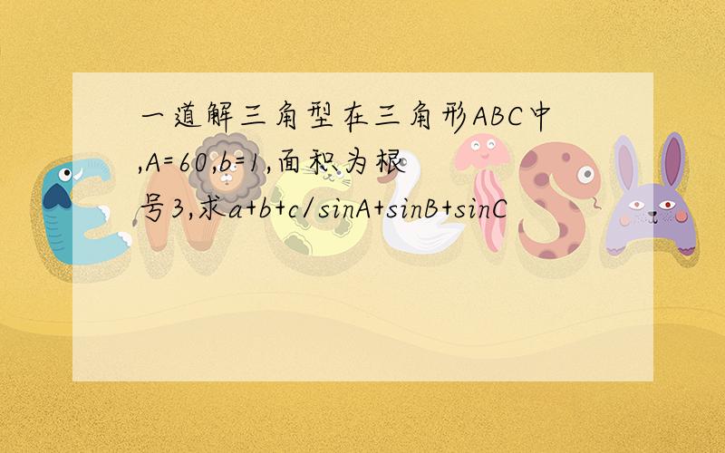 一道解三角型在三角形ABC中,A=60,b=1,面积为根号3,求a+b+c/sinA+sinB+sinC