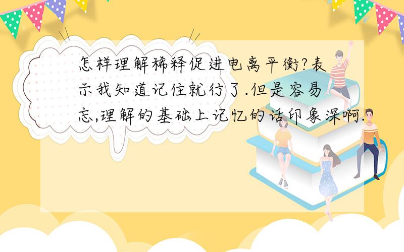 怎样理解稀释促进电离平衡?表示我知道记住就行了.但是容易忘,理解的基础上记忆的话印象深啊.