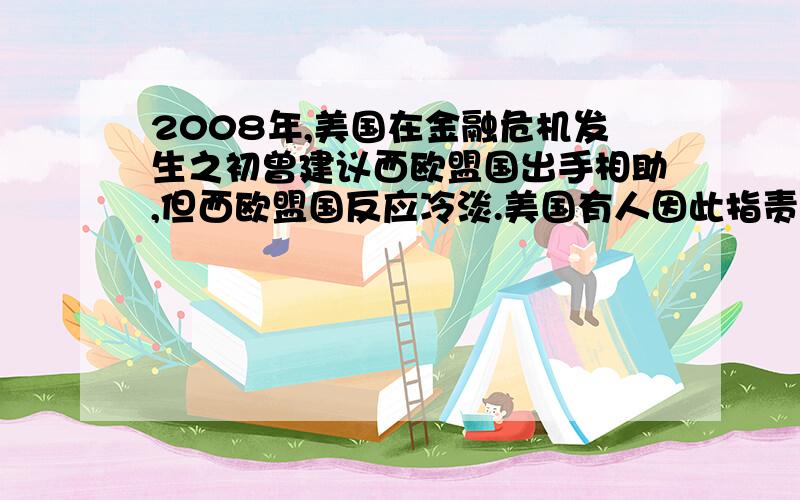 2008年,美国在金融危机发生之初曾建议西欧盟国出手相助,但西欧盟国反应冷淡.美国有人因此指责西欧盟国忘恩负义,他们最主要的依据是A．二战中美国帮助西欧盟国打败法西斯 B．美国曾推