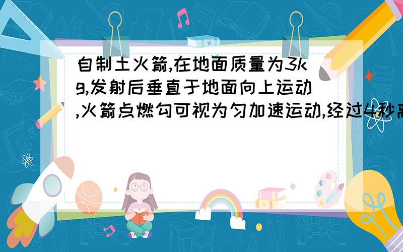 自制土火箭,在地面质量为3kg,发射后垂直于地面向上运动,火箭点燃勾可视为匀加速运动,经过4秒离地40米,燃料恰好全部用完,空气阻力不计,g取10.问1燃料恰好用完火箭速度2火箭离地的最大高度