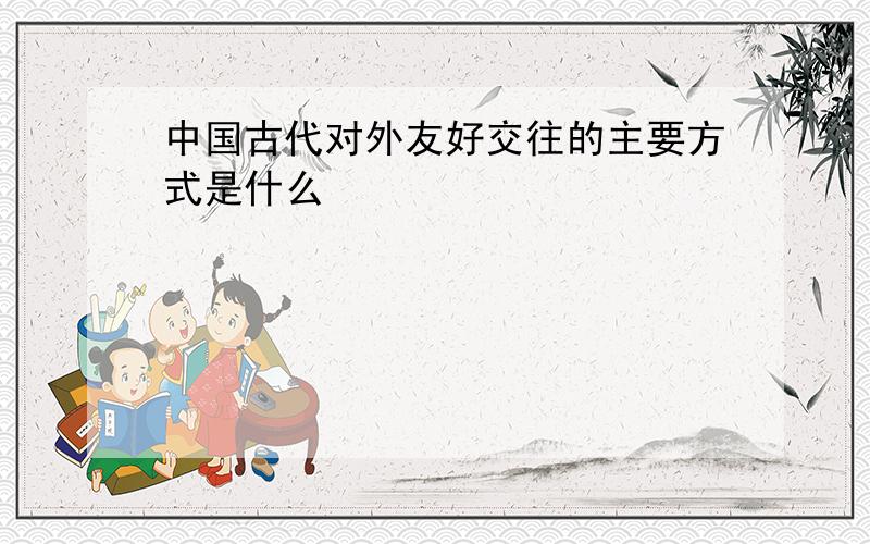 中国古代对外友好交往的主要方式是什么