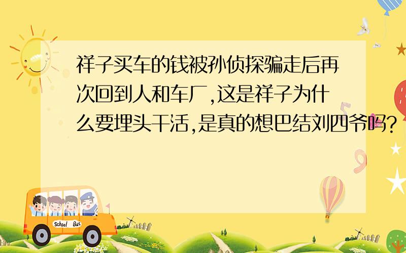 祥子买车的钱被孙侦探骗走后再次回到人和车厂,这是祥子为什么要埋头干活,是真的想巴结刘四爷吗?