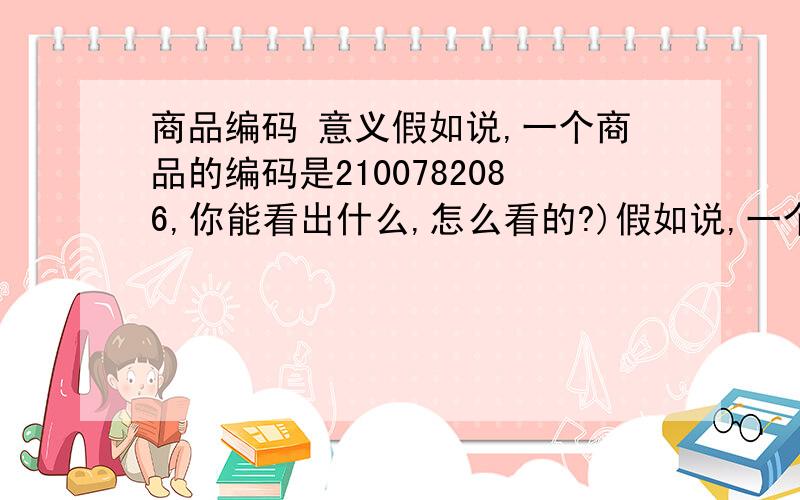 商品编码 意义假如说,一个商品的编码是2100782086,你能看出什么,怎么看的?)假如说,一个商品的编码是2100782086,你能看出什么,怎么看的?不是算钱的条形码.)