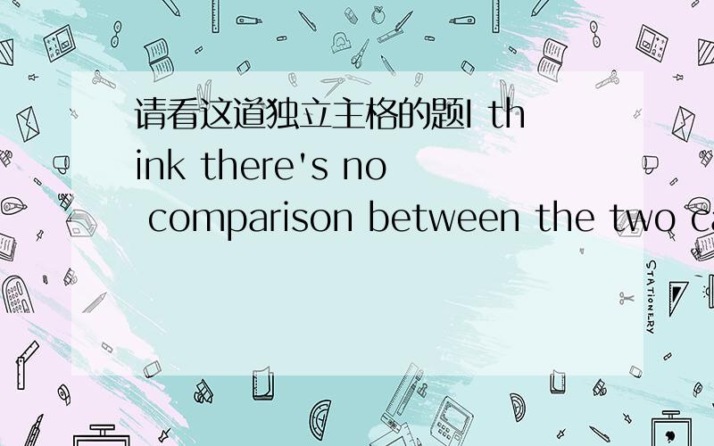 请看这道独立主格的题I think there's no comparison between the two cars ,one ________clearly far better than the other.A beingB wasC having beenD be我想问的是,后面的独立主格结构是由什么变化来的,省略了什么~