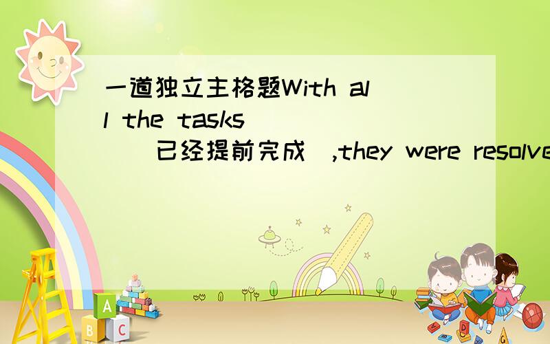 一道独立主格题With all the tasks ___（已经提前完成）,they were resolved to go on holiday for a week. 这里填having been done in advance可否?