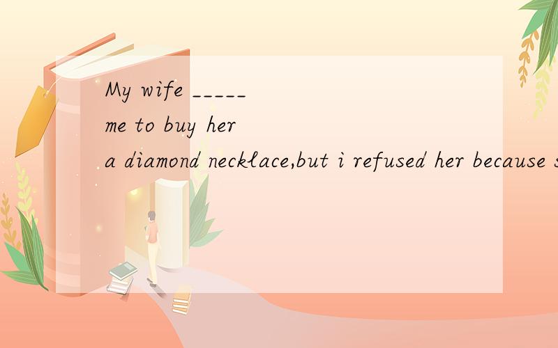 My wife _____ me to buy her a diamond necklace,but i refused her because she has already got twoA.persuadedB.tried to persuadeC.managed to persuadeD.was persuading