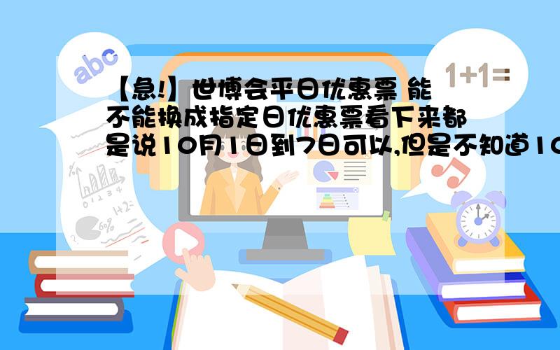 【急!】世博会平日优惠票 能不能换成指定日优惠票看下来都是说10月1日到7日可以,但是不知道10月最后一周行不行.如果可以,最好简单说一下如何换,