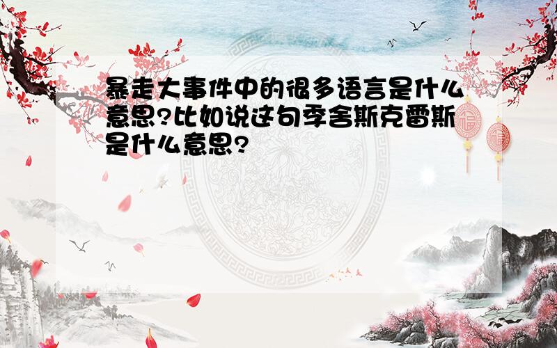 暴走大事件中的很多语言是什么意思?比如说这句季舍斯克雷斯是什么意思?