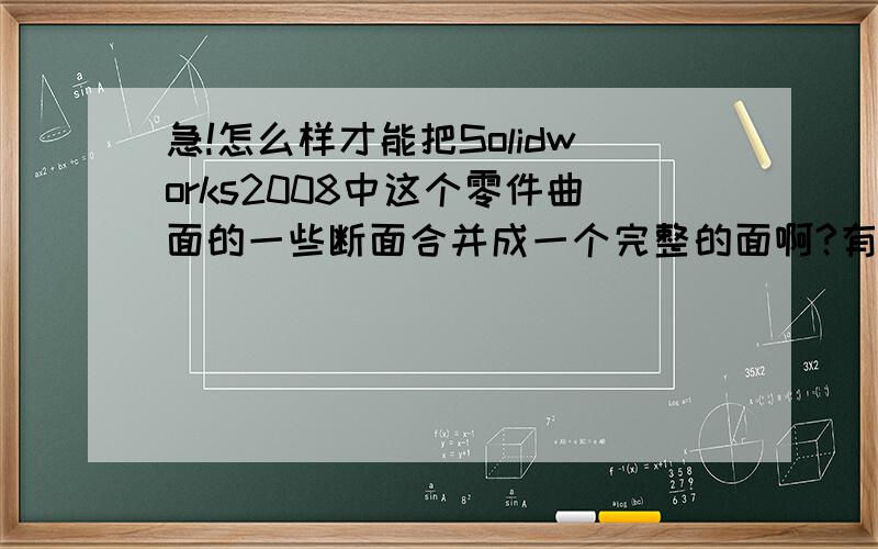 急!怎么样才能把Solidworks2008中这个零件曲面的一些断面合并成一个完整的面啊?有图!就是这个零件：