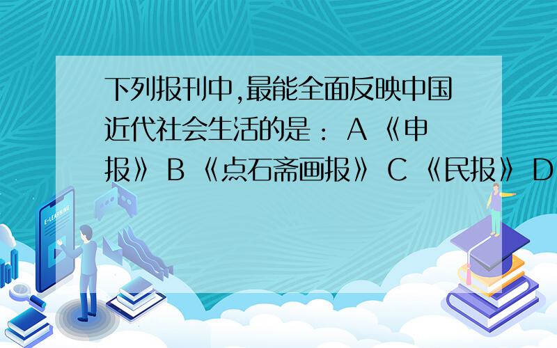 下列报刊中,最能全面反映中国近代社会生活的是： A 《申报》 B 《点石斋画报》 C 《民报》 D 《新青年》请告知这道单选选哪个正确?请分析整道题给出理由,分析每个选项,全面分析.请告知