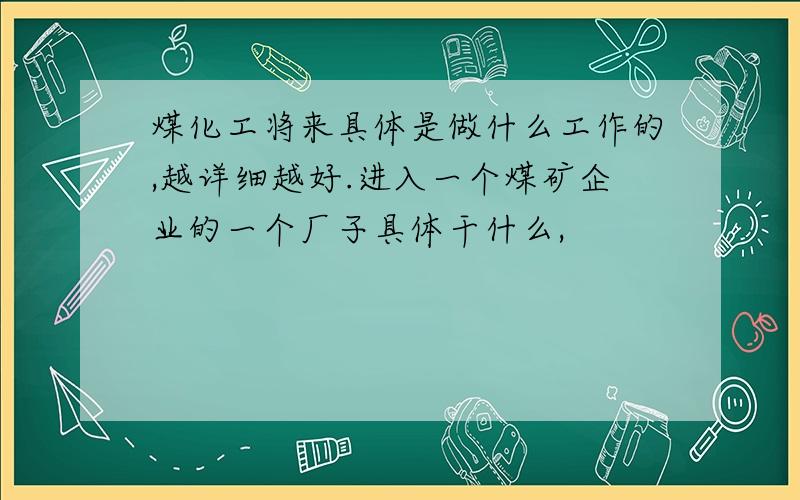 煤化工将来具体是做什么工作的,越详细越好.进入一个煤矿企业的一个厂子具体干什么,